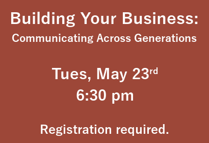 Building Your Business: Communicating Across Generations. Tuesday may 23rd at 6:30 pm. Registration required.
