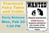 Fractured Fairy Tales and Crafts Early Release Monday February 22nd at 1:30 PM Wanted: Hansel and Gretel $5000 reward. Suspects wanted for the murder of the Gingerbread House Witch