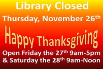 Library closed Thursday, November 26th Happy Thanksgiving open Friday the 27th 9am to 5pm and Saturday the 28th 9am to noon