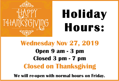 Happy Thanksgiving, Holiday Hours: Wednesday Nov 27, open 9 am - 3 pm, closed 3- 7 pm.  Closed on Thanksgiving.  Open Regular hours on Friday.